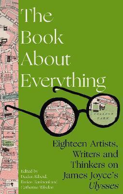 The Book About Everything: Eighteen Artists, Writers and Thinkers on James Joyce’s Ulysses by 