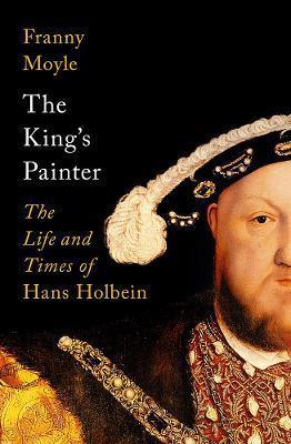 The King's Painter: The Life and Times of Hans Holbein