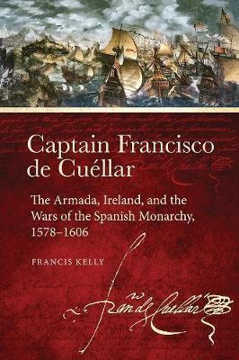 Captain Francisco de Cuellar: The Armada, Ireland, and the Wars of the Spanish Monarchy 1578-1606
