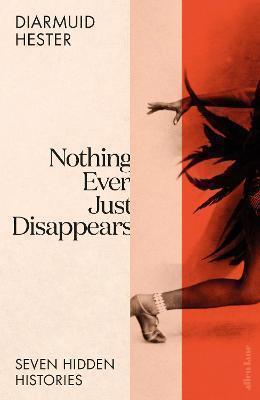 Nothing Ever Just Disappears: Seven Hidden Histories by 