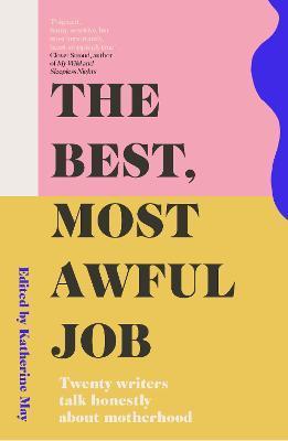 The Best, Most Awful Job: Twenty Writers Talk Honestly about Motherhood
