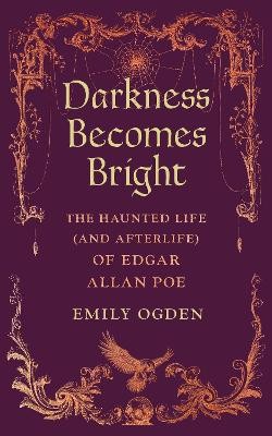Darkness Becomes Bright: The Haunted Life (and Afterlife) of Edgar Allan by 